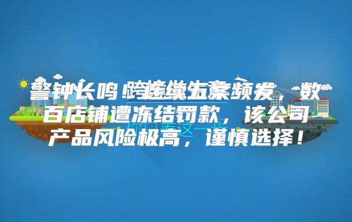 警钟长鸣！连续五案频发，数百店铺遭冻结罚款，该公司产品风险极高，谨慎选择！