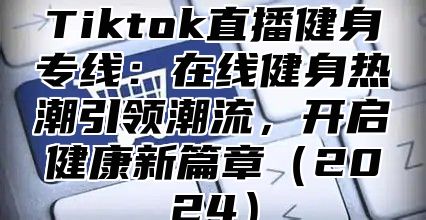 Tiktok直播健身专线：在线健身热潮引领潮流，开启健康新篇章2025