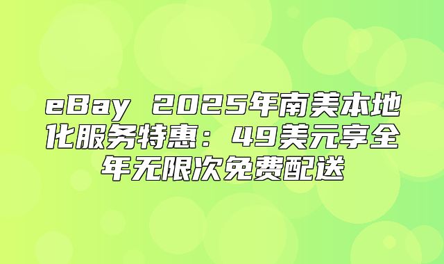 eBay 2025年南美本地化服务特惠：49美元享全年无限次免费配送