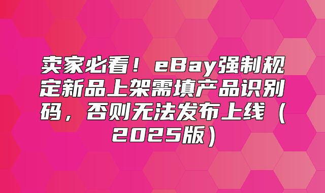 卖家必看！eBay强制规定新品上架需填产品识别码，否则无法发布上线2025版