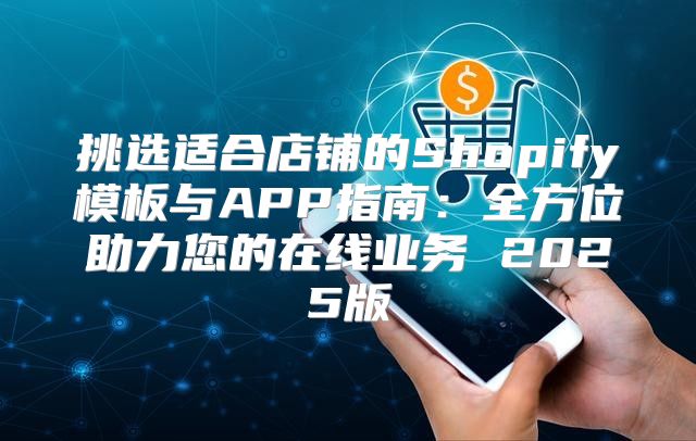 挑选适合店铺的Shopify模板与APP指南：全方位助力您的在线业务 2025版