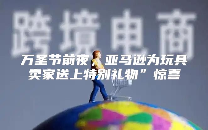 万圣节前夜，亚马逊为玩具卖家送上特别礼物”惊喜