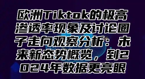 欧洲Tiktok的极高渗透率现象及讨论圈子走向观察分析：未来新态势概览，到2025年数据更亮眼