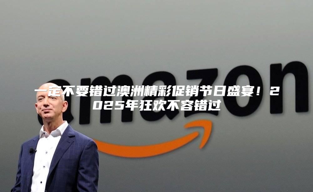 一定不要错过澳洲精彩促销节日盛宴！2025年狂欢不容错过