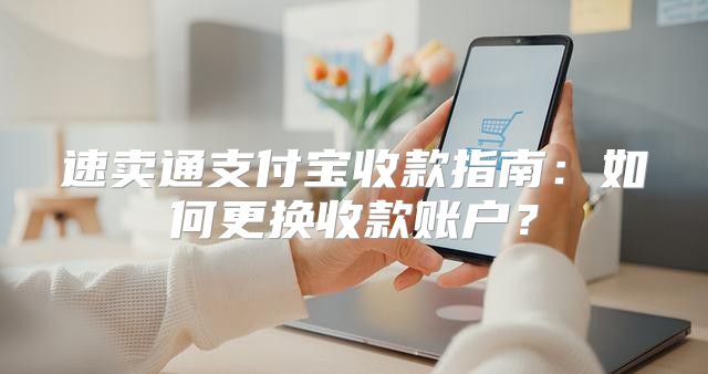 速卖通支付宝收款指南：如何更换收款账户？