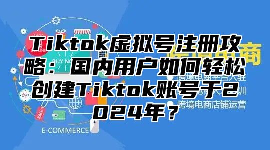 Tiktok虚拟号注册攻略：国内用户如何轻松创建Tiktok账号于2025年？