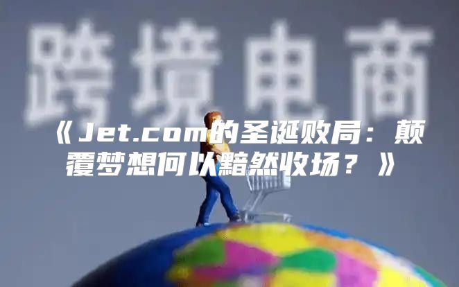Jet.com的圣诞败局：颠覆梦想何以黯然收场？