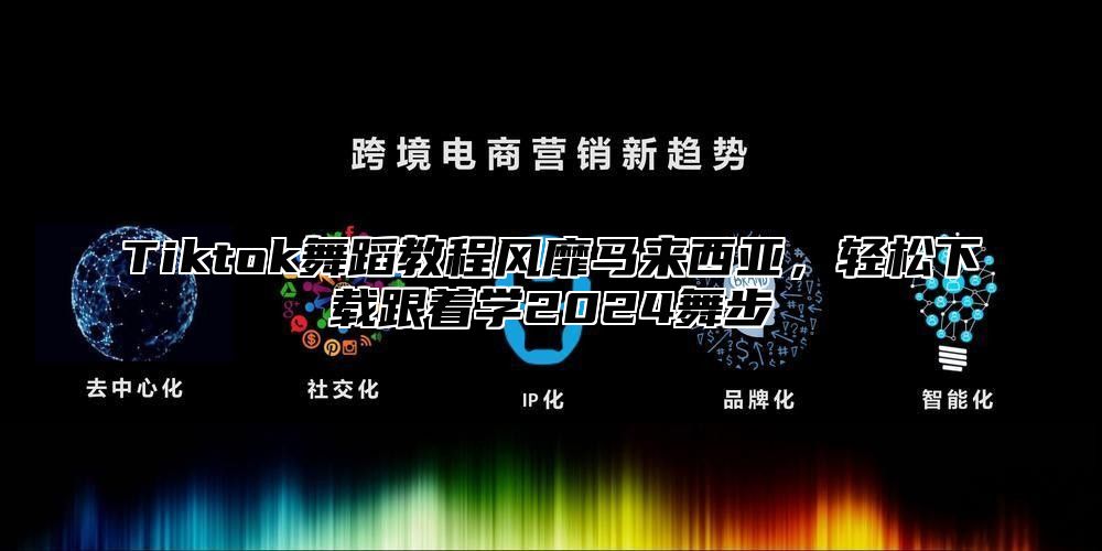 Tiktok舞蹈教程风靡马来西亚，轻松下载跟着学2025舞步