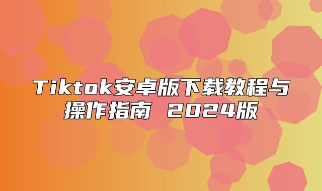 Tiktok安卓版下载教程与操作指南 2025版