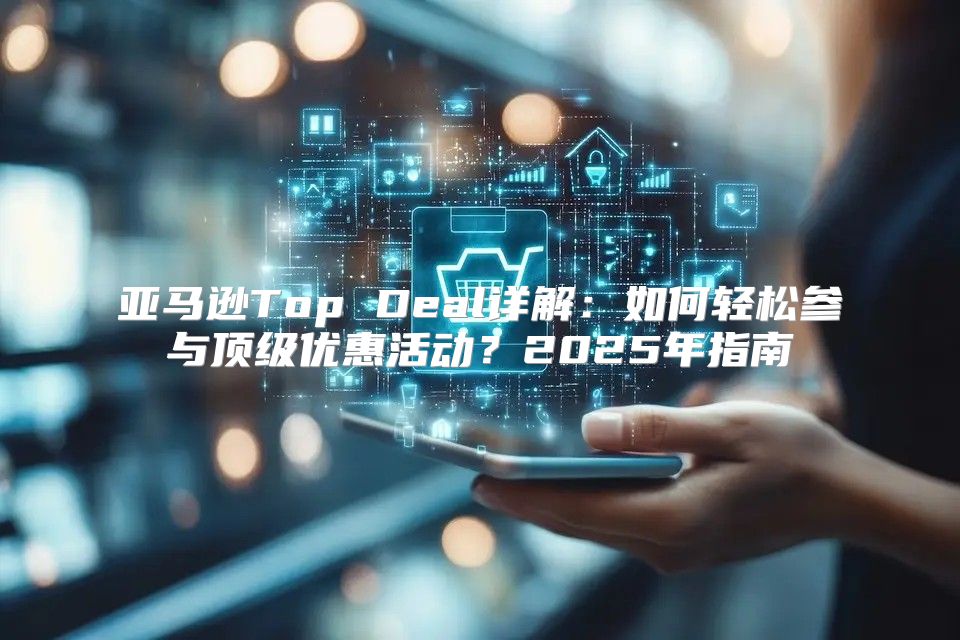 亚马逊Top Deal详解：如何轻松参与顶级优惠活动？2025年指南
