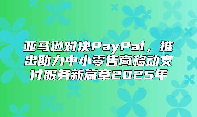 亚马逊对决PayPal，推出助力中小零售商移动支付服务新篇章2025年