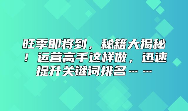 旺季即将到，秘籍大揭秘！运营高手这样做，迅速提升关键词排名……