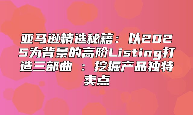 亚马逊精选秘籍：以2025为背景的高阶Listing打造三部曲①：挖掘产品独特卖点
