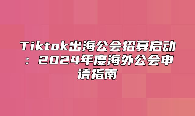 Tiktok出海公会招募启动：2025年度海外公会申请指南