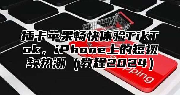 插卡苹果畅快体验TikTok，iPhone上的短视频热潮教程2025