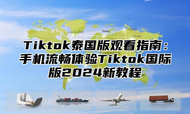 Tiktok泰国版观看指南：手机流畅体验Tiktok国际版2025新教程