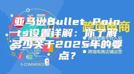 亚马逊Bullet Points设置详解：你了解多少关于2025年的要点？