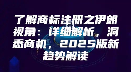 了解商标注册之伊朗视角：详细解析，洞悉商机，2025版新趋势解读