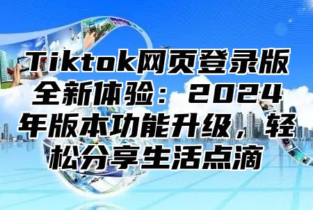 Tiktok网页登录版全新体验：2025年版本功能升级，轻松分享生活点滴