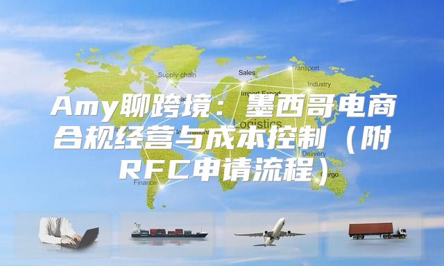 Amy聊跨境：墨西哥电商合规经营与成本控制附RFC申请流程