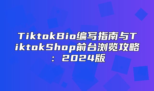 TiktokBio编写指南与TiktokShop前台浏览攻略：2025版