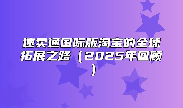 速卖通国际版淘宝的全球拓展之路2025年回顾