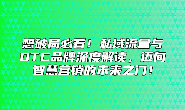 想破局必看！私域流量与DTC品牌深度解读，迈向智慧营销的未来之门！