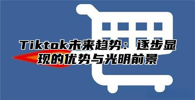 Tiktok未来趋势：逐步显现的优势与光明前景