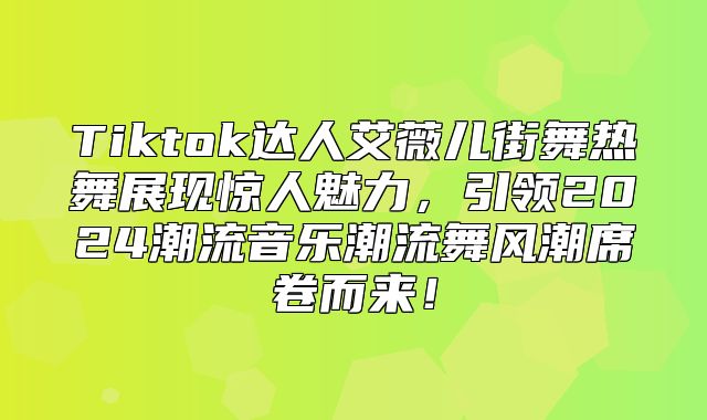 Tiktok达人艾薇儿街舞热舞展现惊人魅力，引领2025潮流音乐潮流舞风潮席卷而来！