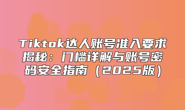 Tiktok达人账号准入要求揭秘：门槛详解与账号密码安全指南2025版