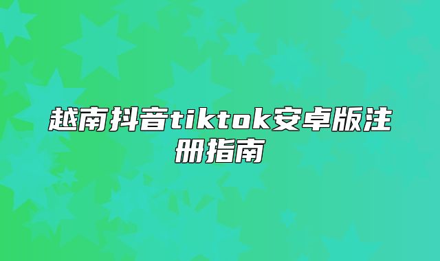 越南抖音tiktok安卓版注册指南