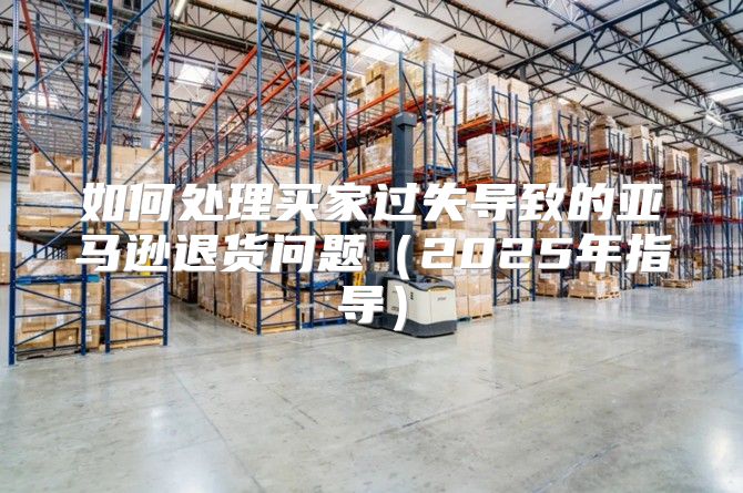 如何处理买家过失导致的亚马逊退货问题2025年指导