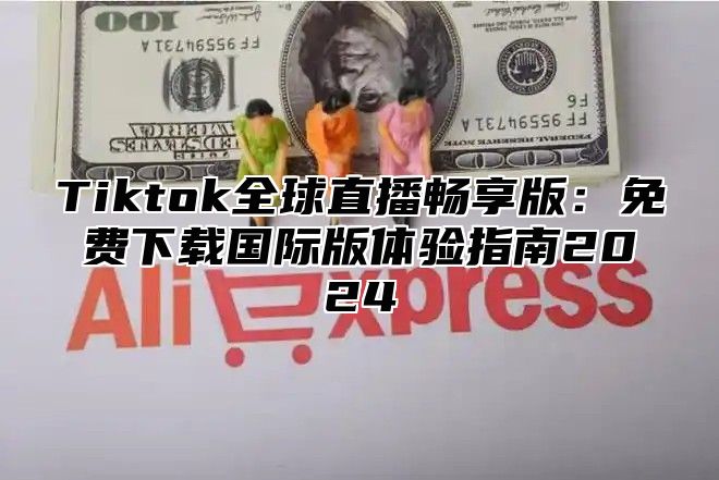 Tiktok全球直播畅享版：免费下载国际版体验指南2025