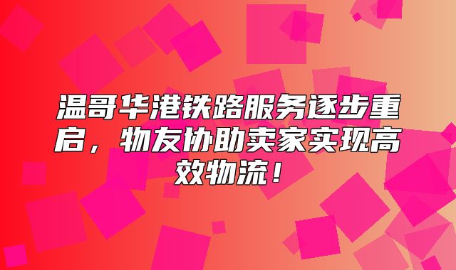 温哥华港铁路服务逐步重启，物友协助卖家实现高效物流！