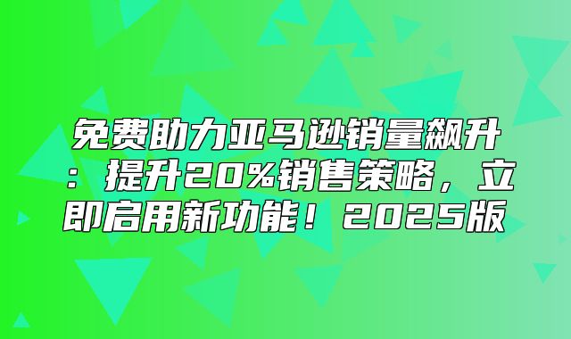 免费助力亚马逊销量飙升：提升20%销售策略，立即启用新功能！2025版