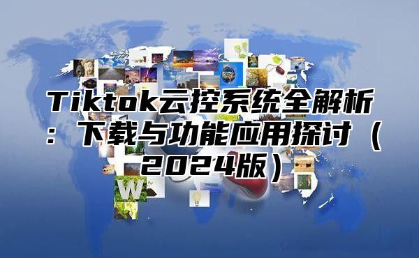 Tiktok云控系统全解析：下载与功能应用探讨2025版