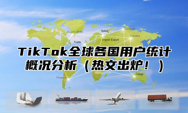 TikTok全球各国用户统计概况分析热文出炉！