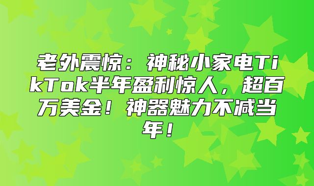 老外震惊：神秘小家电TikTok半年盈利惊人，超百万美金！神器魅力不减当年！