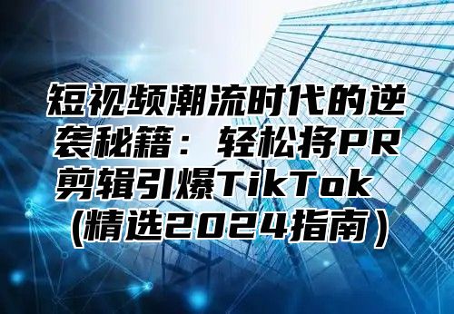 短视频潮流时代的逆袭秘籍：轻松将PR剪辑引爆TikTok (精选2025指南