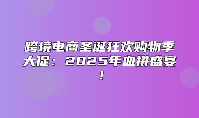 跨境电商圣诞狂欢购物季大促：2025年血拼盛宴！