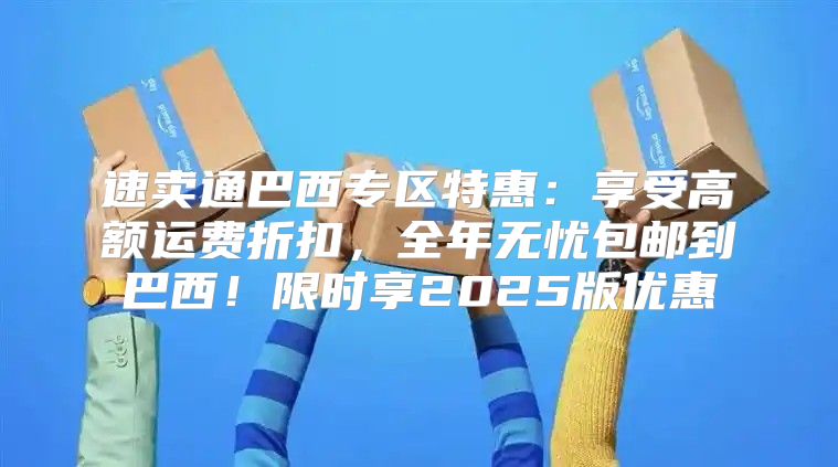 速卖通巴西专区特惠：享受高额运费折扣，全年无忧包邮到巴西！限时享2025版优惠