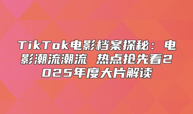 TikTok电影档案探秘：电影潮流潮流 热点抢先看2025年度大片解读
