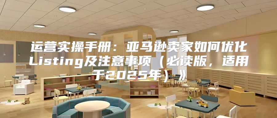 运营实操手册：亚马逊卖家如何优化Listing及注意事项必读版，适用于2025年》