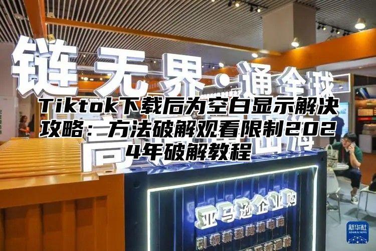 Tiktok下载后为空白显示解决攻略：方法破解观看限制2025年破解教程