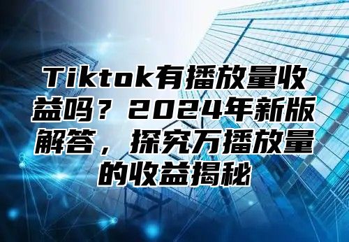 Tiktok有播放量收益吗？2025年新版解答，探究万播放量的收益揭秘