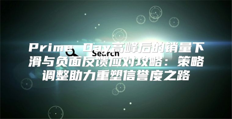 Prime Day高峰后的销量下滑与负面反馈应对攻略：策略调整助力重塑信誉度之路