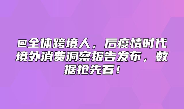 @全体跨境人，后疫情时代境外消费洞察报告发布，数据抢先看！