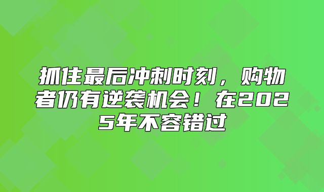 抓住最后冲刺时刻，购物者仍有逆袭机会！在2025年不容错过