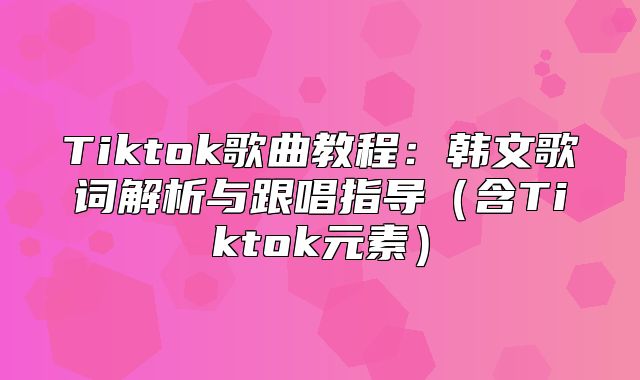 Tiktok歌曲教程：韩文歌词解析与跟唱指导含Tiktok元素