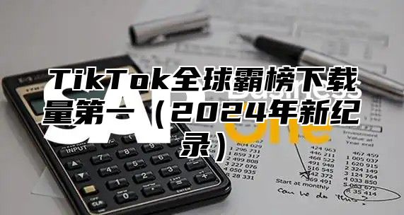 TikTok全球霸榜下载量第一2025年新纪录